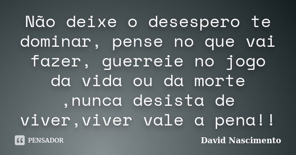 Não deixe o desespero te dominar, pense no que vai fazer, guerreie no jogo da vida ou da morte ,nunca desista de viver,viver vale a pena!!... Frase de David Nascimento.