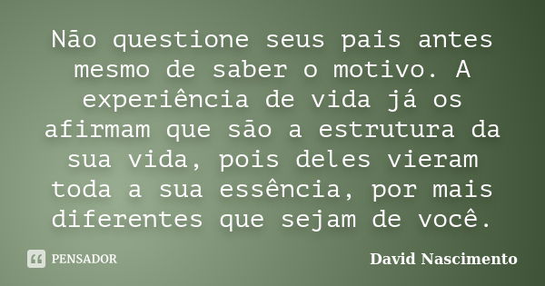 Não questione seus pais antes mesmo de saber o motivo. A experiência de vida já os afirmam que são a estrutura da sua vida, pois deles vieram toda a sua essênci... Frase de David Nascimento.