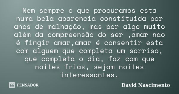 Nem sempre o que procuramos esta numa bela aparencia constituida por anos de malhação, mas por algo muito além da compreensão do ser ,amar nao é fingir amar,ama... Frase de David Nascimento.