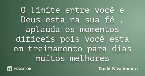 O limite entre você e Deus esta na sua fé , aplauda os momentos dificeis pois você esta em treinamento para dias muitos melhores... Frase de David Nascimento.