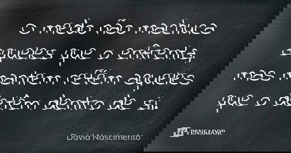 O medo não machuca aqueles que o enfrenta, mas mantem refém aqueles que o detêm dentro de si.... Frase de David Nascimento.