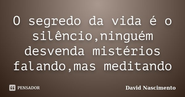 O segredo da vida é o silêncio,ninguém desvenda mistérios falando,mas meditando... Frase de David Nascimento.
