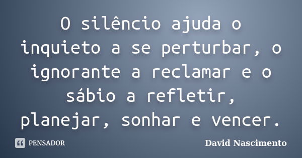 O silêncio ajuda o inquieto a se perturbar, o ignorante a reclamar e o sábio a refletir, planejar, sonhar e vencer.... Frase de David Nascimento.