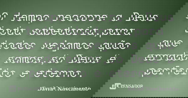 O tempo recorre a Deus toda sabedoria,para que todos vejamos quão errado somos,só Deus é perfeito e eterno.... Frase de David Nascimento.