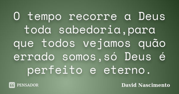 O tempo recorre a Deus toda sabedoria,para que todos vejamos quão errado somos,só Deus é perfeito e eterno.... Frase de David Nascimento.