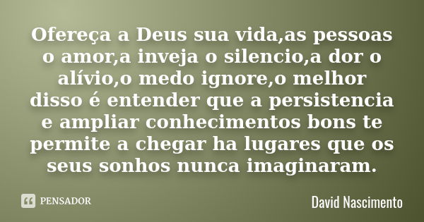 Ofereça a Deus sua vida,as pessoas o amor,a inveja o silencio,a dor o alívio,o medo ignore,o melhor disso é entender que a persistencia e ampliar conhecimentos ... Frase de David Nascimento.