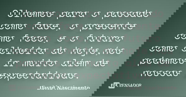 Olhemos para o passado como fase, o presente como foco, e o futuro como colheita do hoje,nós podemos ir muito além de nossas expectativas.... Frase de David Nascimento.