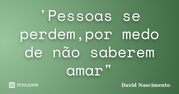'Pessoas se perdem,por medo de não saberem amar"... Frase de David Nascimento.
