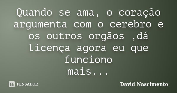 Quando se ama, o coração argumenta com o cerebro e os outros orgãos ,dá licença agora eu que funciono mais...... Frase de David Nascimento.