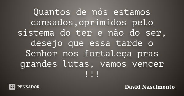 Quantos de nós estamos cansados,oprimidos pelo sistema do ter e não do ser, desejo que essa tarde o Senhor nos fortaleça pras grandes lutas, vamos vencer !!!... Frase de David Nascimento.