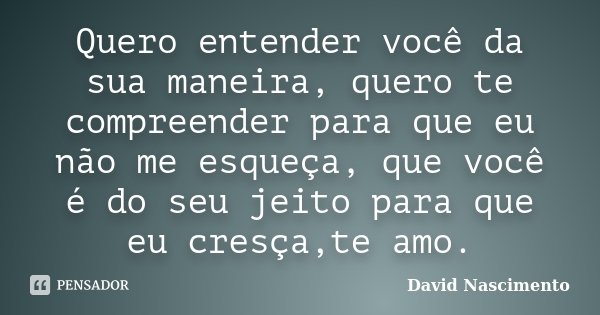 Quero entender você da sua maneira, quero te compreender para que eu não me esqueça, que você é do seu jeito para que eu cresça,te amo.... Frase de David Nascimento.