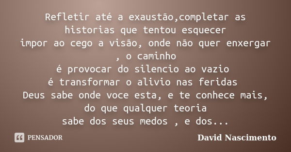 Refletir até a exaustão,completar as historias que tentou esquecer impor ao cego a visão, onde não quer enxergar , o caminho é provocar do silencio ao vazio é t... Frase de David Nascimento.