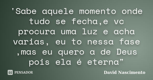 'Sabe aquele momento onde tudo se fecha,e vc procura uma luz e acha varias, eu to nessa fase ,mas eu quero a de Deus pois ela é eterna"... Frase de David Nascimento.