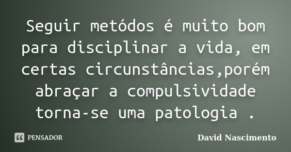 Seguir metódos é muito bom para disciplinar a vida, em certas circunstâncias,porém abraçar a compulsividade torna-se uma patologia .... Frase de David Nascimento.