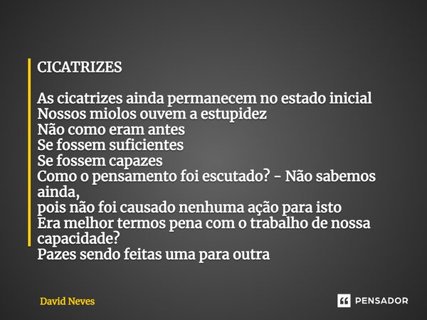 ⁠CICATRIZES As cicatrizes ainda permanecem no estado inicial Nossos miolos ouvem a estupidez Não como eram antes Se fossem suficientes Se fossem capazes Como o ... Frase de David Neves.