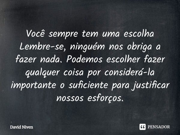 Você sempre tem uma escolha Lembre-se, ninguém nos obriga a fazer nada. Podemos escolher fazer qualquer coisa por considerá-la importante o suficiente para just... Frase de David Niven.
