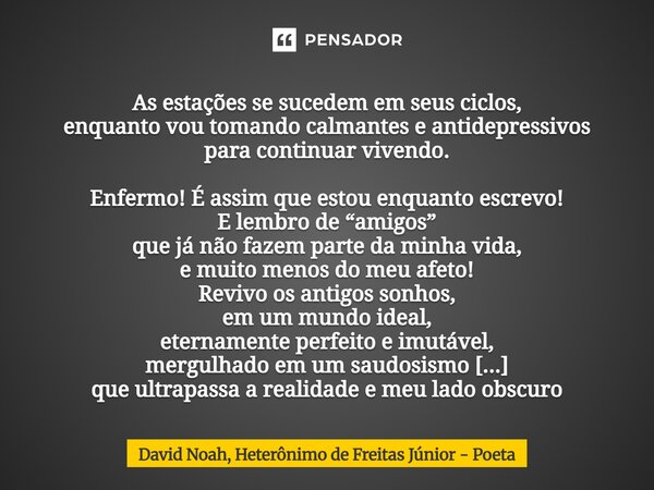 ⁠As estações se sucedem em seus ciclos, enquanto vou tomando calmantes e antidepressivos para continuar vivendo. Enfermo! É assim que estou enquanto escrevo! E ... Frase de David Noah, Heterônimo de Freitas Júnior - Poeta.
