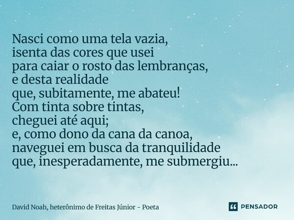 ⁠Nasci como uma tela vazia, isenta das cores que usei para caiar o rosto das lembranças, e desta realidade que, subitamente, me abateu! Com tinta sobre tintas, ... Frase de David Noah, Heterônimo de Freitas Júnior - Poeta.
