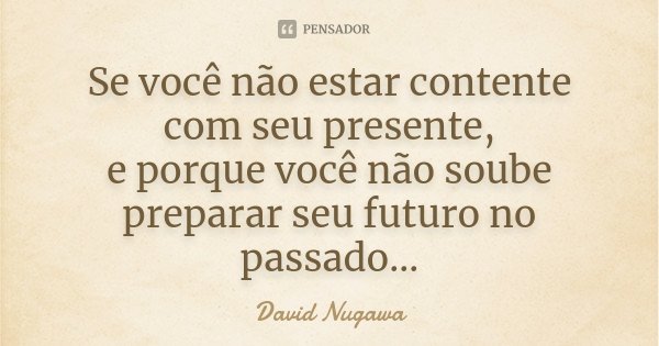 Se você não estar contente com seu presente, e porque você não soube preparar seu futuro no passado...... Frase de David Nugawa.