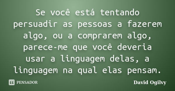 Se você está tentando persuadir as pessoas a fazerem algo, ou a comprarem algo, parece-me que você deveria usar a linguagem delas, a linguagem na qual elas pens... Frase de David Ogilvy.