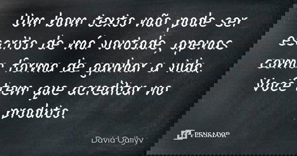 Um bom texto não pode ser escrito de má vontade, apenas como forma de ganhar a vida. Você tem que acreditar no produto.... Frase de David Ogilvy.