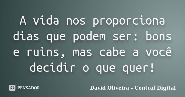 A vida nos proporciona dias que podem ser: bons e ruins, mas cabe a você decidir o que quer!... Frase de David Oliveira - Central Digital.
