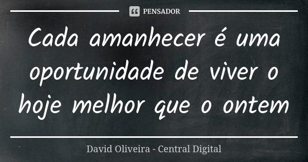 Cada amanhecer é uma oportunidade de viver o hoje melhor que o ontem... Frase de David Oliveira - Central Digital.