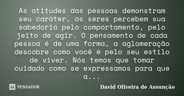 As atitudes das pessoas demonstram seu caráter, os seres percebem sua sabedoria pelo comportamento, pelo jeito de agir. O pensamento de cada pessoa é de uma for... Frase de David Oliveira de Assunção.