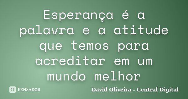 Esperança é a palavra e a atitude que temos para acreditar em um mundo melhor... Frase de David Oliveira - Central Digital.