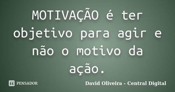MOTIVAÇÃO é ter objetivo para agir e não o motivo da ação.... Frase de David Oliveira - Central Digital.