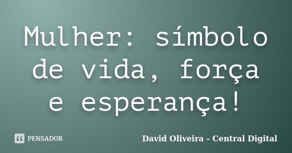 Mulher: símbolo de vida, força e esperança!... Frase de David Oliveira - Central Digital.