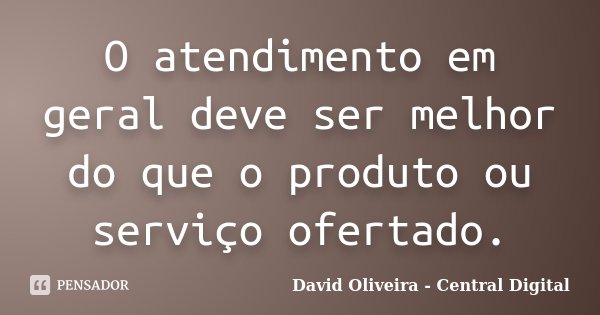 O atendimento em geral deve ser melhor do que o produto ou serviço ofertado.... Frase de David Oliveira - Central Digital.