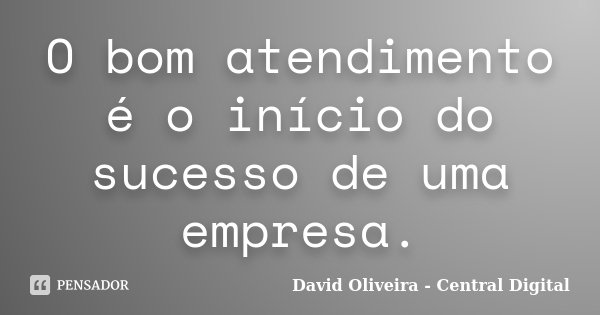 O bom atendimento é o início do sucesso de uma empresa.... Frase de David Oliveira - Central Digital.