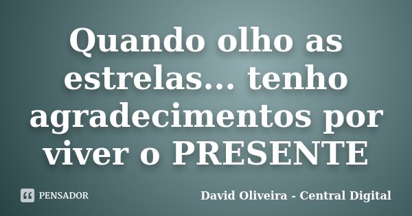 Quando olho as estrelas... tenho agradecimentos por viver o PRESENTE... Frase de David Oliveira - Central Digital.