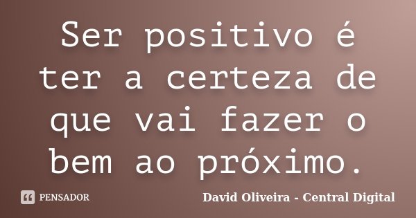Ser positivo é ter a certeza de que vai fazer o bem ao próximo.... Frase de David Oliveira - Central Digital.