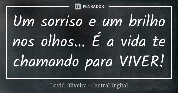 Um sorriso e um brilho nos olhos... É a vida te chamando para VIVER!... Frase de David Oliveira - Central Digital.