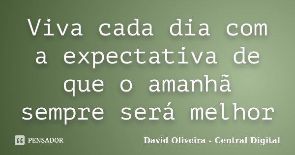 Viva cada dia com a expectativa de que o amanhã sempre será melhor... Frase de David Oliveira - Central Digital.