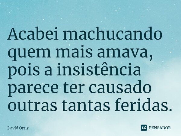 Acabei machucando quem mais amava, pois a insistência parece ter causado outras tantas feridas.... Frase de David Ortiz.