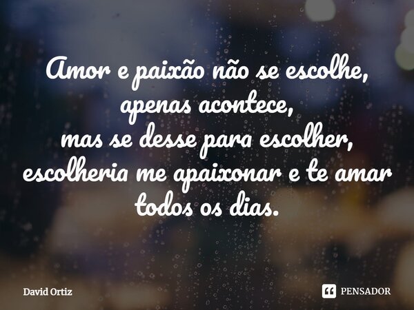 ⁠Amor e paixão não se escolhe,
apenas acontece,
mas se desse para escolher,
escolheria me apaixonar e te amar
todos os dias.... Frase de David Ortiz.