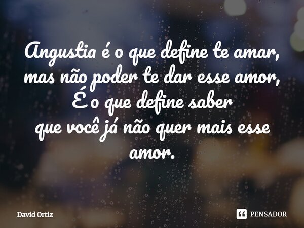 Angustia é o que define te amar,
mas não poder te dar esse amor,
É o que define saber
que você já não quer mais esse amor.... Frase de David Ortiz.