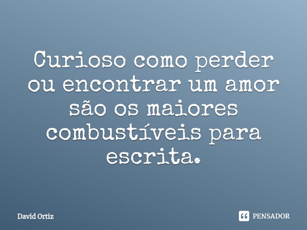 ⁠Curioso como perder ou encontrar um amor são os maiores combustíveis para escrita.... Frase de David Ortiz.