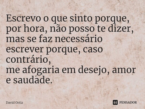 Escrevo o que sinto porque, por hora, não posso te dizer, mas se faz necessário escrever porque, caso contrário, me afogaria em desejo, amor e saudade.⁠... Frase de David Ortiz.