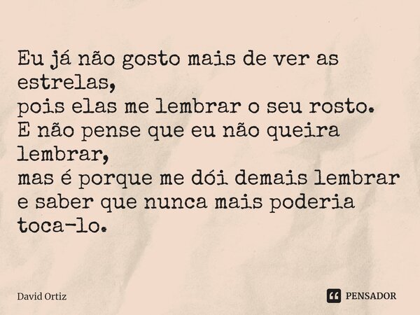 Eu já não gosto mais de ver as estrelas, pois elas me lembrar o seu rosto. E não pense que eu não queira lembrar, mas é porque me dói demais lembrar e saber que... Frase de David Ortiz.