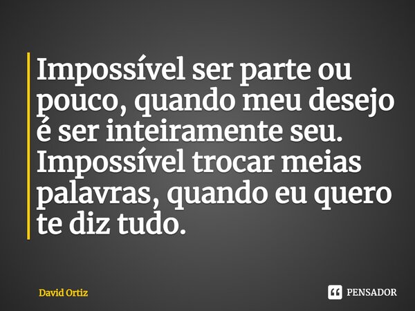 ⁠Impossível ser parte ou pouco, quando meu desejo é ser inteiramente seu. Impossível trocar meias palavras, quando eu quero te diz tudo.... Frase de David Ortiz.