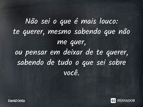 ⁠Não sei o que é mais louco:
te querer, mesmo sabendo que não me quer,
ou pensar em deixar de te querer, sabendo de tudo o que sei sobre você.... Frase de David Ortiz.