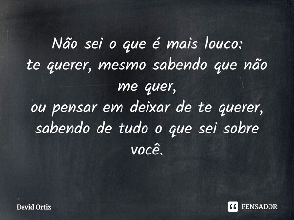 ⁠Não sei o que é mais louco:
te querer, mesmo sabendo que não me quer,
ou pensar em deixar de te querer, sabendo de tudo o que sei sobre você.... Frase de David Ortiz.