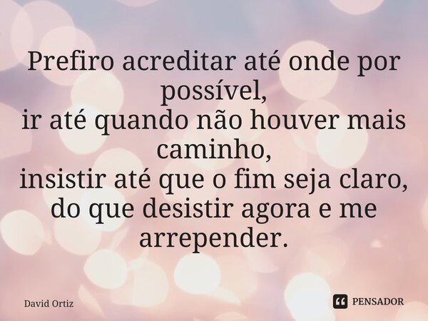 ⁠Prefiro acreditar até onde por possível, ir até quando não houver mais caminho, insistir até que o fim seja claro, do que desistir agora e me arrepender.... Frase de David Ortiz.