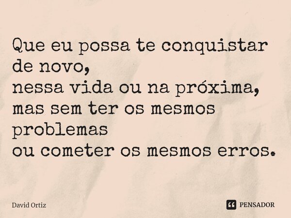 Que eu possa te conquistar de novo, nessa vida ou na próxima, mas sem ter os mesmos problemas ou cometer os mesmos erros.⁠... Frase de David Ortiz.