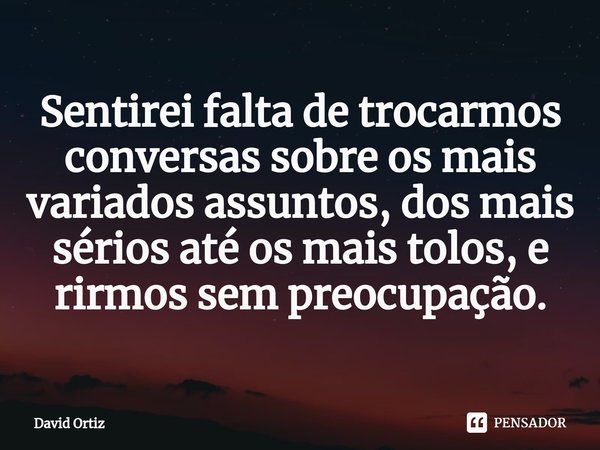 Sentirei falta de trocarmos conversas sobre os mais variados assuntos, dos mais sérios até os mais tolos, e rirmos ⁠sem preocupação.... Frase de David Ortiz.