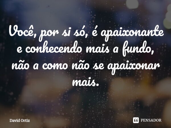 ⁠Você, por si só, é apaixonante e conhecendo mais a fundo, não a como não se apaixonar mais.... Frase de David Ortiz.